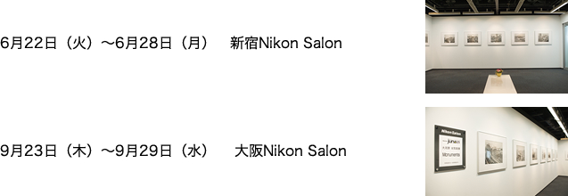 6月22日（火）～6月28日（月）　新宿Nikon Salon　9月23日（木）～6月29日（水） 　大阪Nikon Salon