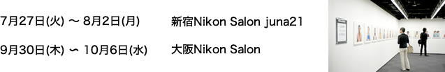 7月27日(火)～8月2日(月) 　新宿Nikon Salon　9月30日(木)～10月6日(水)  　大阪Nikon Salon